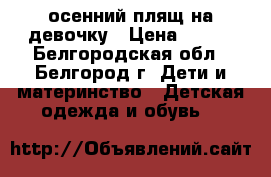 осенний плящ на девочку › Цена ­ 300 - Белгородская обл., Белгород г. Дети и материнство » Детская одежда и обувь   